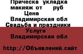 Прическа, укладка, макияж от 600 руб. › Цена ­ 600 - Владимирская обл. Свадьба и праздники » Услуги   . Владимирская обл.